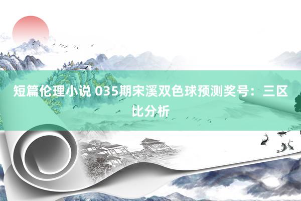 短篇伦理小说 035期宋溪双色球预测奖号：三区比分析