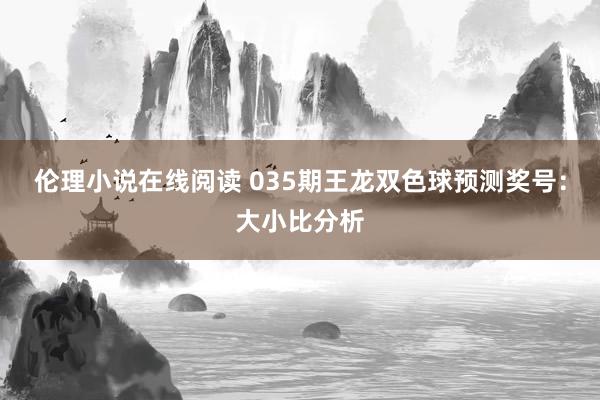 伦理小说在线阅读 035期王龙双色球预测奖号：大小比分析