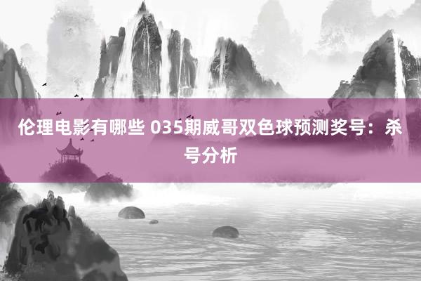 伦理电影有哪些 035期威哥双色球预测奖号：杀号分析