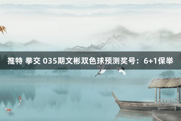 推特 拳交 035期文彬双色球预测奖号：6+1保举