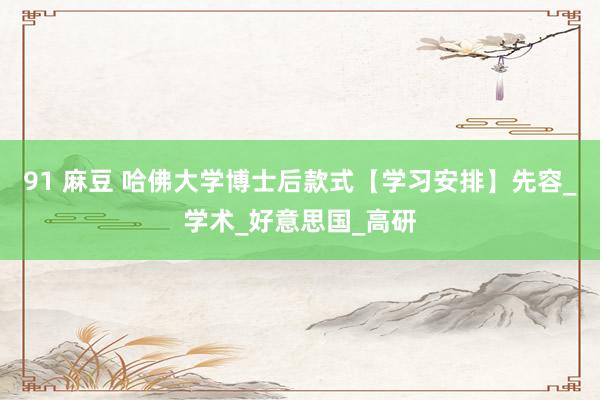 91 麻豆 哈佛大学博士后款式【学习安排】先容_学术_好意思国_高研