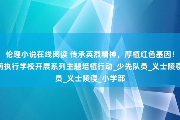伦理小说在线阅读 传承英烈精神，厚植红色基因！ 南京东南执行学校开展系列主题培植行动_少先队员_义士陵寝_小学部