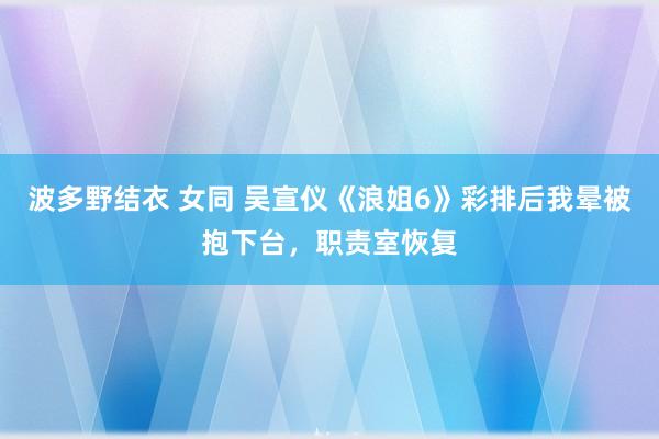 波多野结衣 女同 吴宣仪《浪姐6》彩排后我晕被抱下台，职责室恢复