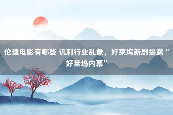 伦理电影有哪些 讥刺行业乱象，好莱坞新剧揭露“好莱坞内幕”