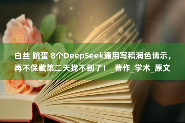 白丝 跳蛋 8个DeepSeek通用写稿润色请示，再不保藏第二天找不到了！_著作_学术_原文