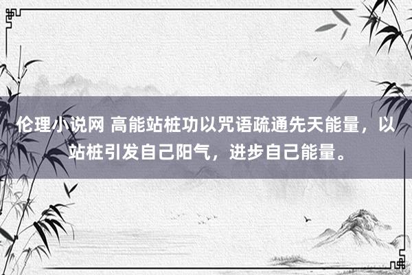 伦理小说网 高能站桩功以咒语疏通先天能量，以站桩引发自己阳气，进步自己能量。
