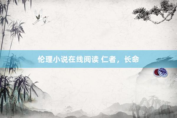 伦理小说在线阅读 仁者，长命