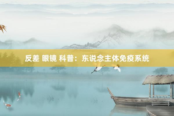 反差 眼镜 科普：东说念主体免疫系统