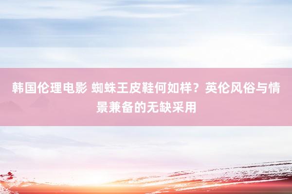 韩国伦理电影 蜘蛛王皮鞋何如样？英伦风俗与情景兼备的无缺采用