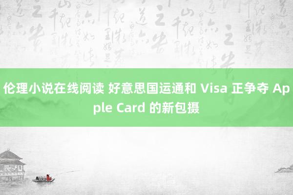 伦理小说在线阅读 好意思国运通和 Visa 正争夺 Apple Card 的新包摄