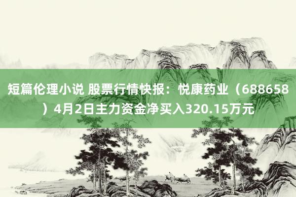 短篇伦理小说 股票行情快报：悦康药业（688658）4月2日主力资金净买入320.15万元