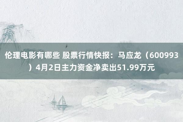 伦理电影有哪些 股票行情快报：马应龙（600993）4月2日主力资金净卖出51.99万元