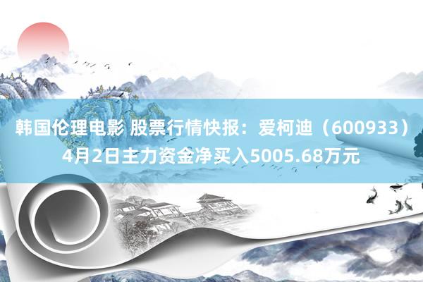 韩国伦理电影 股票行情快报：爱柯迪（600933）4月2日主力资金净买入5005.68万元