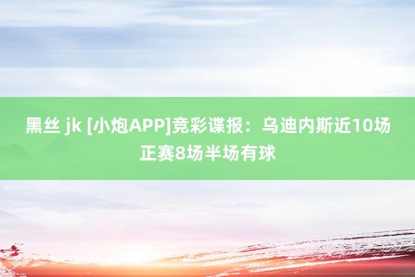 黑丝 jk [小炮APP]竞彩谍报：乌迪内斯近10场正赛8场半场有球