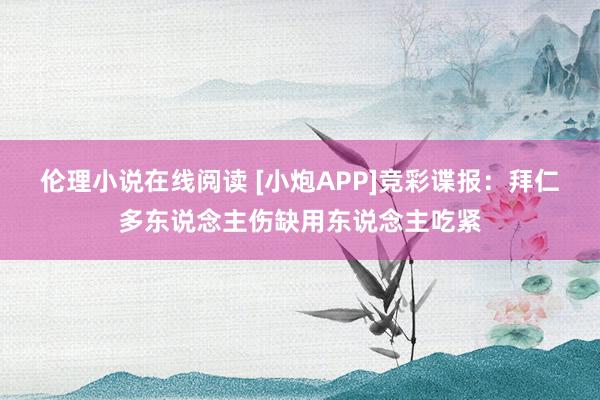 伦理小说在线阅读 [小炮APP]竞彩谍报：拜仁多东说念主伤缺用东说念主吃紧