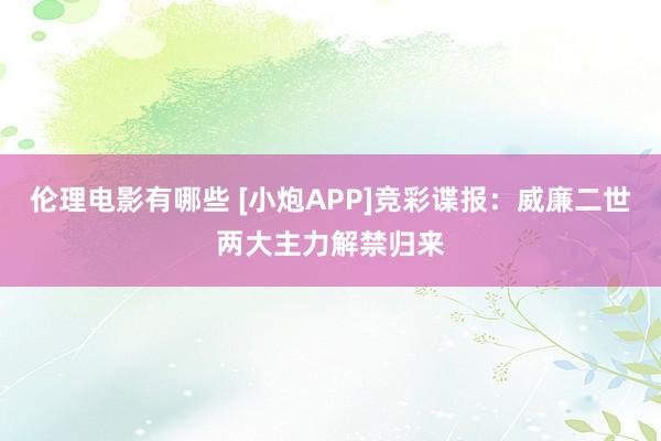 伦理电影有哪些 [小炮APP]竞彩谍报：威廉二世两大主力解禁归来
