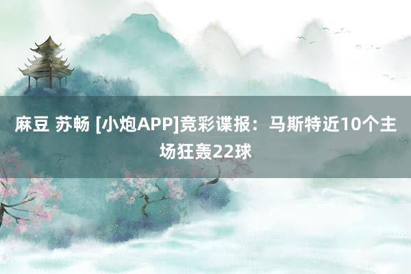 麻豆 苏畅 [小炮APP]竞彩谍报：马斯特近10个主场狂轰22球