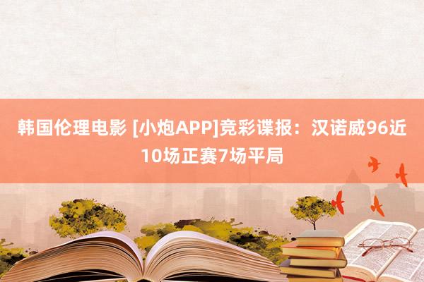 韩国伦理电影 [小炮APP]竞彩谍报：汉诺威96近10场正赛7场平局
