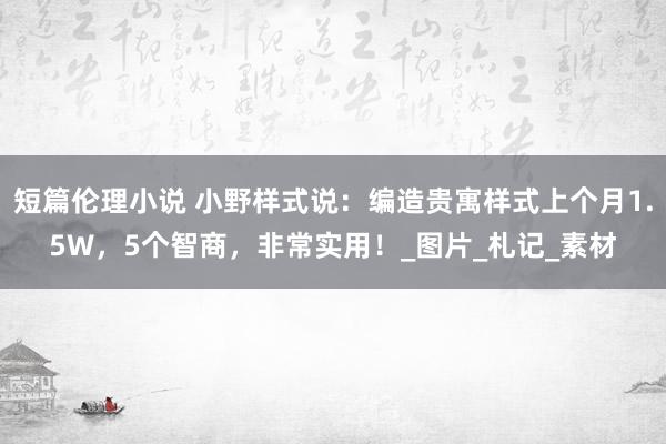 短篇伦理小说 小野样式说：编造贵寓样式上个月1.5W，5个智商，非常实用！_图片_札记_素材