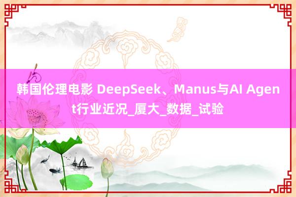 韩国伦理电影 DeepSeek、Manus与AI Agent行业近况_厦大_数据_试验