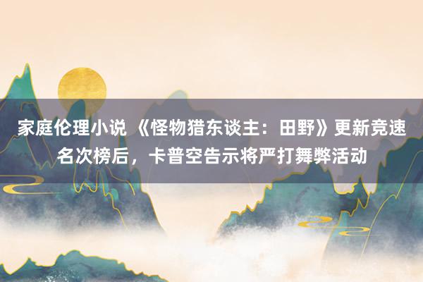 家庭伦理小说 《怪物猎东谈主：田野》更新竞速名次榜后，卡普空告示将严打舞弊活动