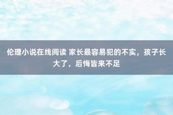 伦理小说在线阅读 家长最容易犯的不实，孩子长大了，后悔皆来不足