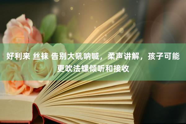 好利来 丝袜 告别大吼呐喊，柔声讲解，孩子可能更吹法螺倾听和接收