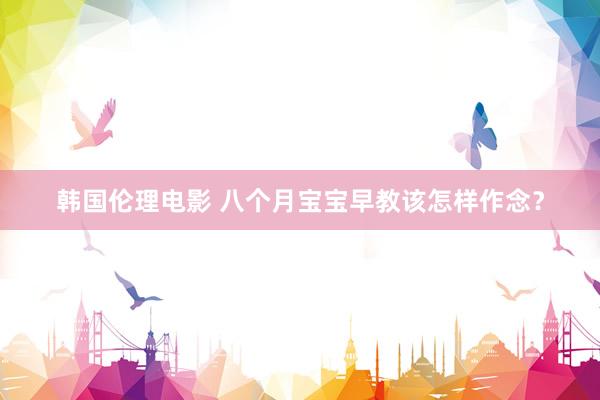 韩国伦理电影 八个月宝宝早教该怎样作念？