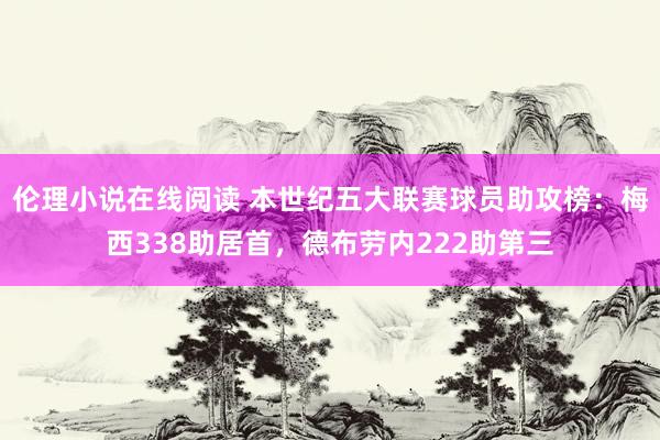 伦理小说在线阅读 本世纪五大联赛球员助攻榜：梅西338助居首，德布劳内222助第三