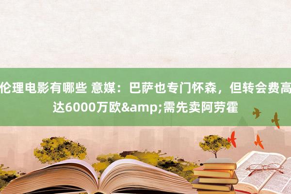 伦理电影有哪些 意媒：巴萨也专门怀森，但转会费高达6000万欧&需先卖阿劳霍