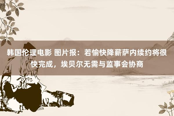 韩国伦理电影 图片报：若愉快降薪萨内续约将很快完成，埃贝尔无需与监事会协商