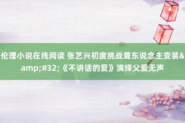 伦理小说在线阅读 张艺兴初度挑战聋东说念主变装&#32;《不讲话的爱》演绎父爱无声