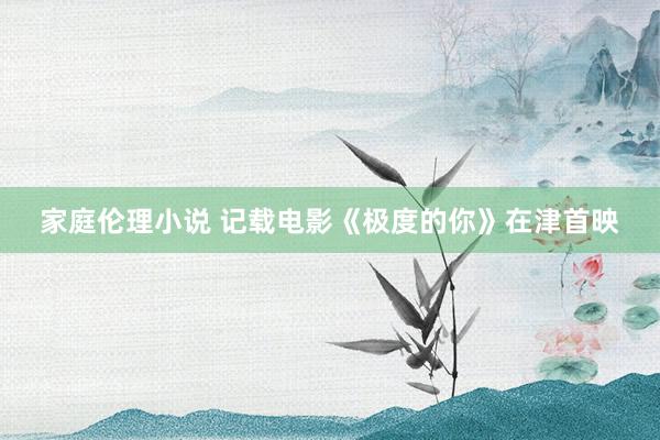 家庭伦理小说 记载电影《极度的你》在津首映