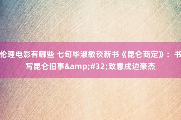 伦理电影有哪些 七旬毕淑敏谈新书《昆仑商定》：书写昆仑旧事&#32;致意戍边豪杰