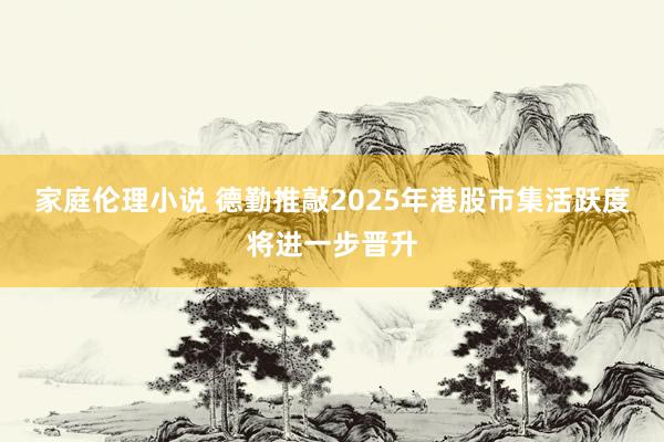 家庭伦理小说 德勤推敲2025年港股市集活跃度将进一步晋升