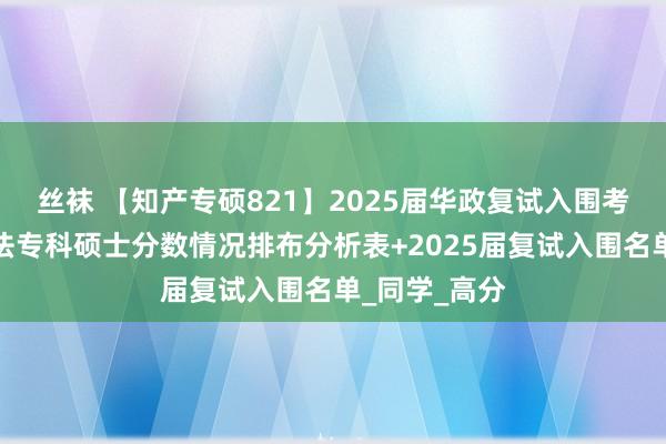 丝袜 【知产专硕821】2025届华政复试入围考生常识产权法专科硕士分数情况排布分析表+2025届复试入围名单_同学_高分
