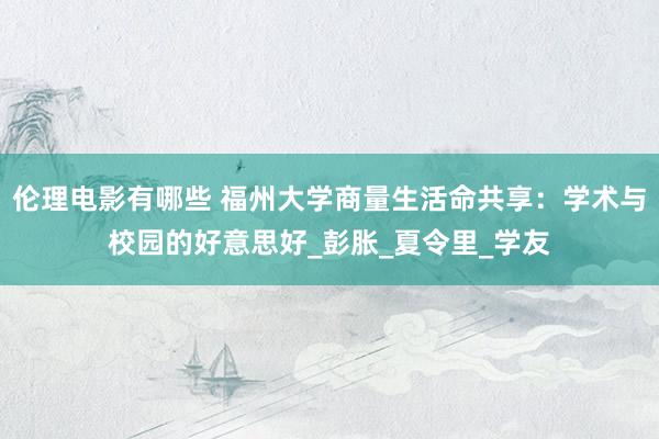 伦理电影有哪些 福州大学商量生活命共享：学术与校园的好意思好_彭胀_夏令里_学友