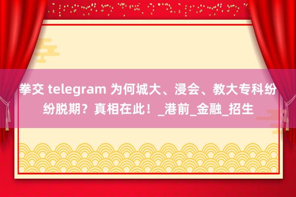 拳交 telegram 为何城大、浸会、教大专科纷纷脱期？真相在此！_港前_金融_招生