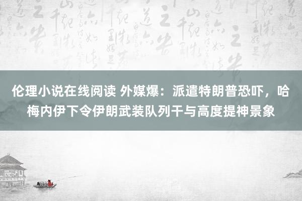 伦理小说在线阅读 外媒爆：派遣特朗普恐吓，哈梅内伊下令伊朗武装队列干与高度提神景象