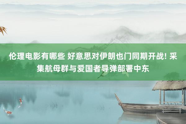 伦理电影有哪些 好意思对伊朗也门同期开战! 采集航母群与爱国者导弹部署中东