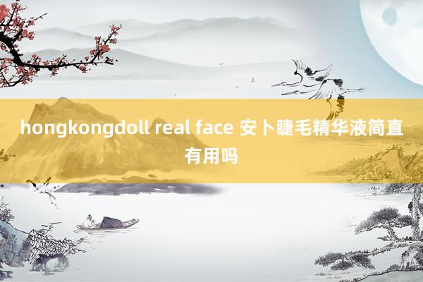 hongkongdoll real face 安卜睫毛精华液简直有用吗