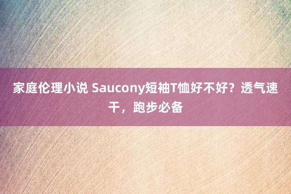 家庭伦理小说 Saucony短袖T恤好不好？透气速干，跑步必备
