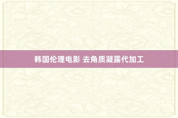 韩国伦理电影 去角质凝露代加工