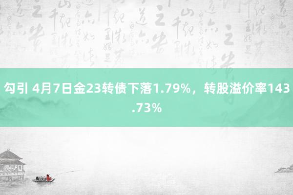 勾引 4月7日金23转债下落1.79%，转股溢价率143.73%