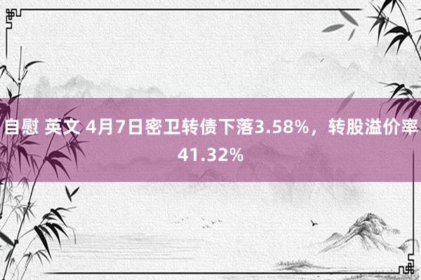 自慰 英文 4月7日密卫转债下落3.58%，转股溢价率41.32%