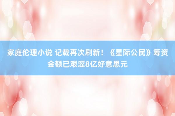 家庭伦理小说 记载再次刷新！《星际公民》筹资金额已艰涩8亿好意思元