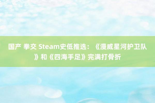 国产 拳交 Steam史低推选：《漫威星河护卫队》和《四海手足》完满打骨折