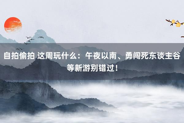 自拍偷拍 这周玩什么：午夜以南、勇闯死东谈主谷等新游别错过！
