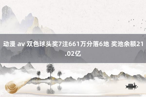 动漫 av 双色球头奖7注661万分落6地 奖池余额21.02亿