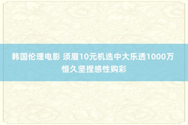 韩国伦理电影 须眉10元机选中大乐透1000万 恒久坚捏感性购彩